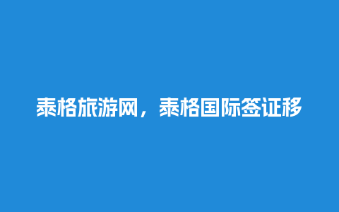 泰格旅游网，泰格国际签证移民中心