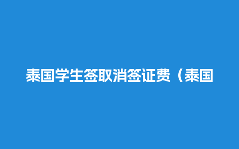 泰国学生签取消签证费（泰国学生签怎么取消）