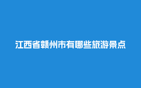 江西省赣州市有哪些旅游景点？赣州有哪些好玩的景点？