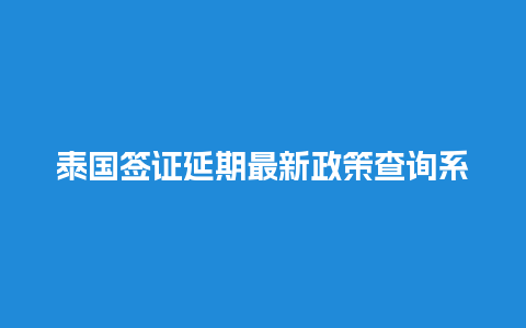 泰国签证延期最新政策查询系统（泰国签证延期最新政策查询系统网址）