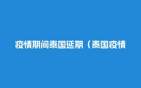 疫情期间泰国延期（泰国疫情签证延期）