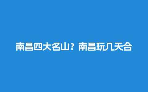 南昌四大名山？南昌玩几天合适？