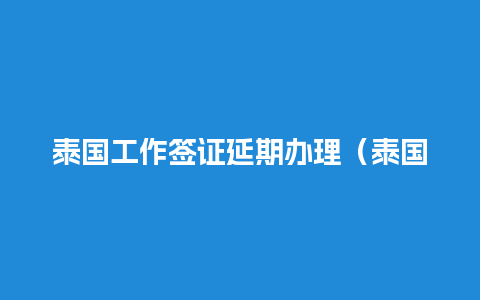 泰国工作签证延期办理（泰国工作签证延期办理要多久）