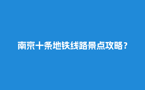 南京十条地铁线路景点攻略？南京最繁华的小镇？