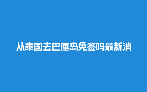 从泰国去巴厘岛免签吗最新消息（泰国到巴厘岛要多久）