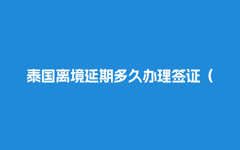 泰国离境延期多久办理签证（泰国离境流程）