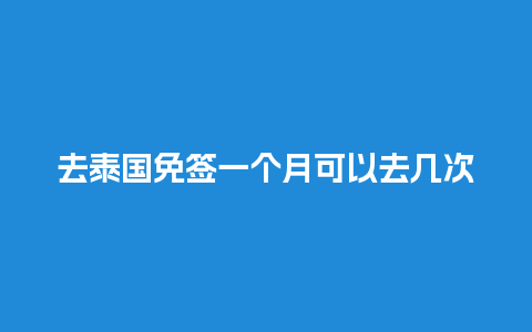 去泰国免签一个月可以去几次（去泰国免签一个月可以去几次澳门）