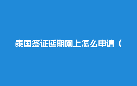 泰国签证延期网上怎么申请（泰国签证延期如何办理）