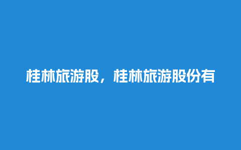 桂林旅游股，桂林旅游股份有限公司官网