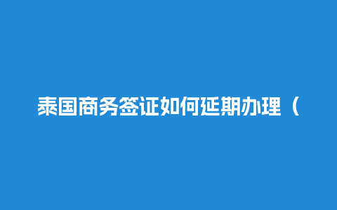 泰国商务签证如何延期办理（泰国商务签证可以延期吗）