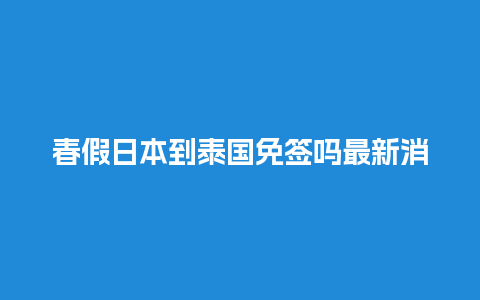 春假日本到泰国免签吗最新消息（2021年日本春假的详细时间）