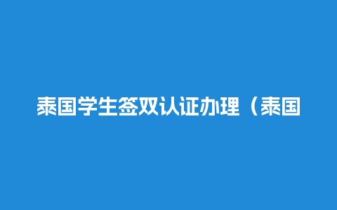 泰国学生签双认证办理（泰国学生签多久出签证）