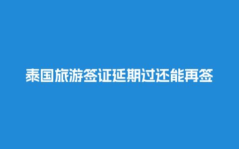 泰国旅游签证延期过还能再签吗（泰国签证延期如何办理）