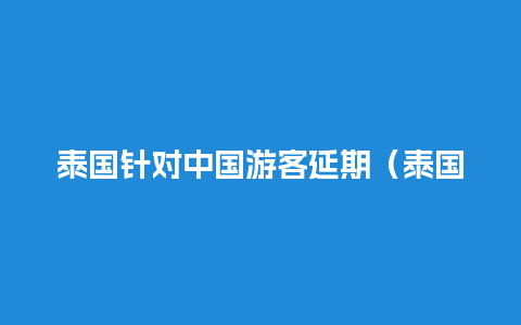 泰国针对中国游客延期（泰国限制中国游客入境）