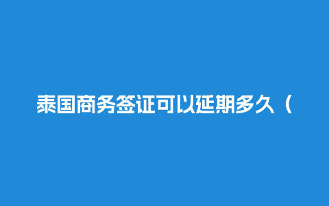 泰国商务签证可以延期多久（泰国商务签证一般需要多久出签）