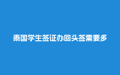 泰国学生签证办回头签需要多久（泰国学生签证可以多次往返吗）