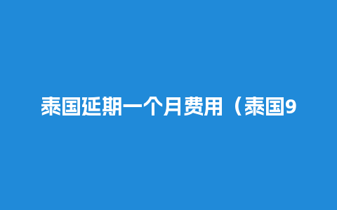 泰国延期一个月费用（泰国90天报道逾期60天怎么办）