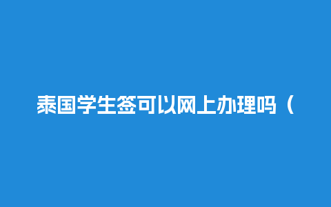 泰国学生签可以网上办理吗（泰国学生签证办理需要多久）