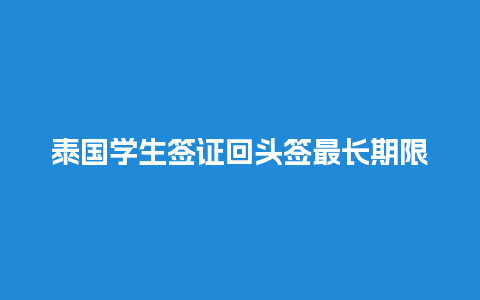 泰国学生签证回头签最长期限（泰国学生签证回头签最长期限是几年）