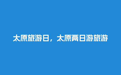 太原旅游日，太原两日游旅游团