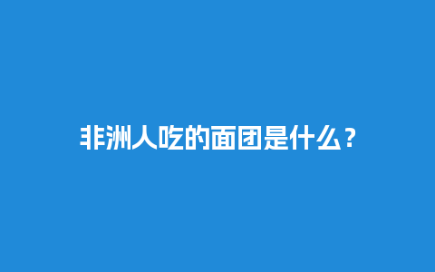 非洲人吃的面团是什么？