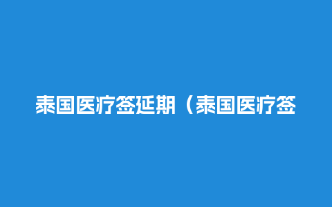 泰国医疗签延期（泰国医疗签续签）