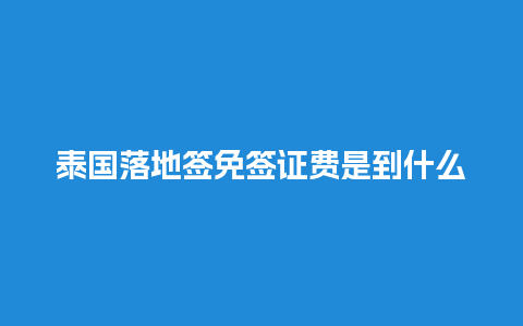 泰国落地签免签证费是到什么时候（泰国落地签费用2019）