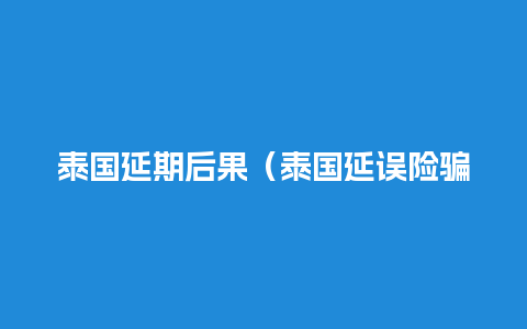 泰国延期后果（泰国延误险骗保违法吗）