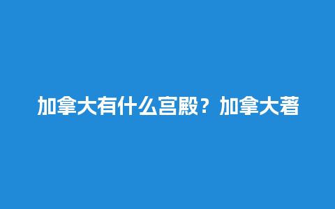 加拿大有什么宫殿？加拿大著名景点？