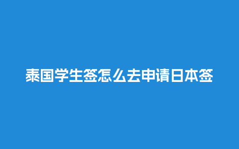 泰国学生签怎么去申请日本签（泰国学生签可以工作吗）