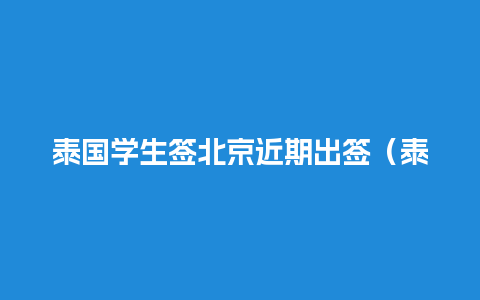 泰国学生签北京近期出签（泰国学生签多久出签证）