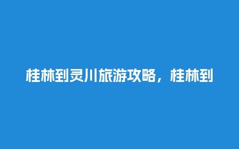 桂林到灵川旅游攻略，桂林到灵川开车要多少时间