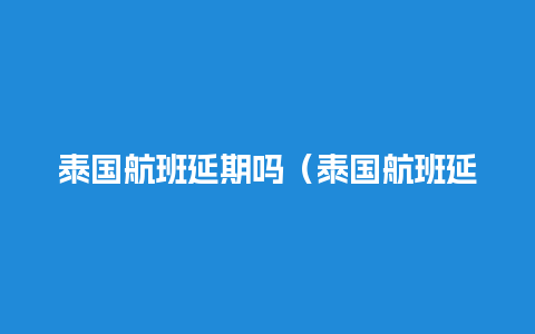 泰国航班延期吗（泰国航班延期吗最新消息）