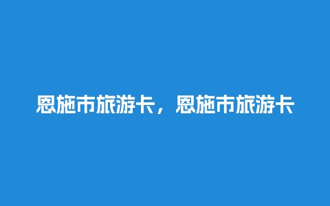 恩施市旅游卡，恩施市旅游卡办理地点