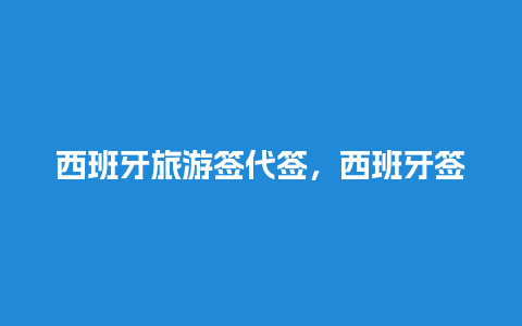 西班牙旅游签代签，西班牙签证可以代取吗