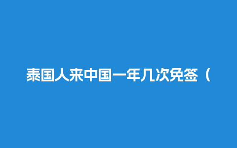 泰国人来中国一年几次免签（泰国人来中国签证最长多久）