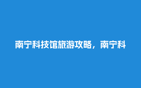 南宁科技馆旅游攻略，南宁科技馆游玩攻略