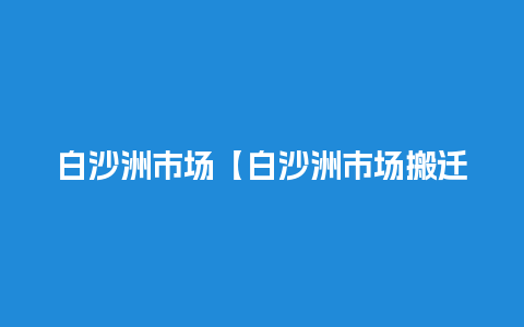 白沙洲市场【白沙洲市场搬迁至哪里】