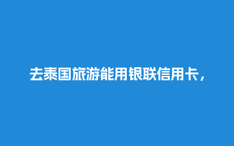 去泰国旅游能用银联信用卡，泰国可以刷中国信用卡吗