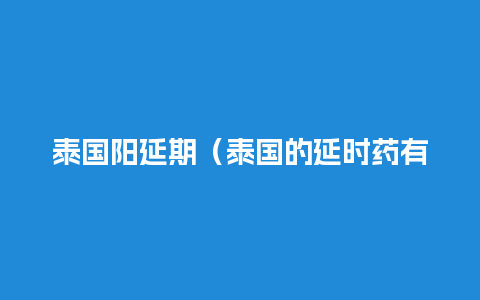 泰国阳延期（泰国的延时药有副作用吗）