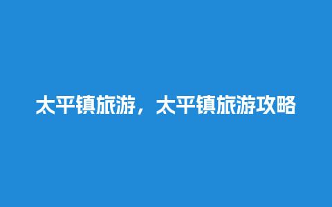 太平镇旅游，太平镇旅游攻略路线