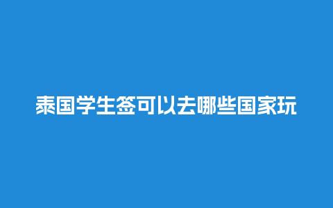 泰国学生签可以去哪些国家玩（泰国学生签证年龄限制）