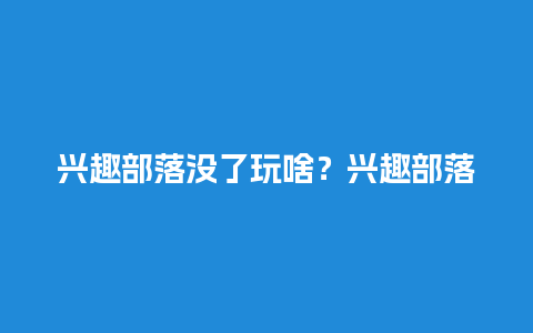 兴趣部落没了玩啥？兴趣部落怎么取关？