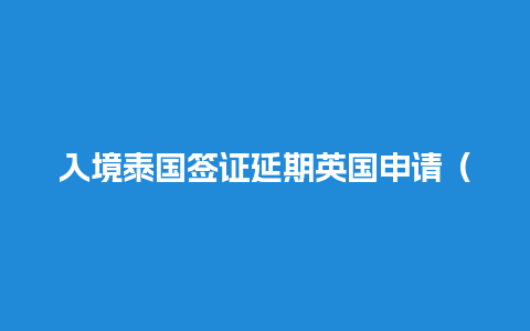 入境泰国签证延期英国申请（入境泰国签证延期英国申请流程）