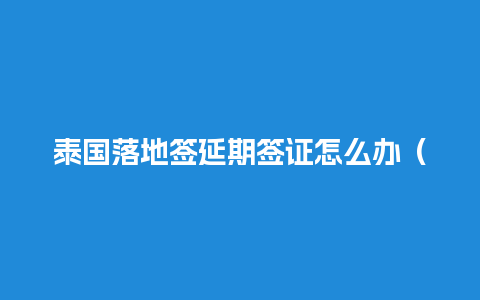 泰国落地签延期签证怎么办（泰国落地签什么时候恢复）