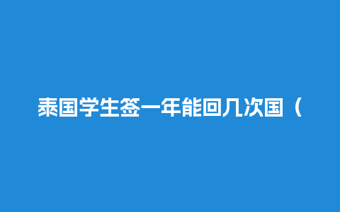 泰国学生签一年能回几次国（泰国学生签可以工作吗）