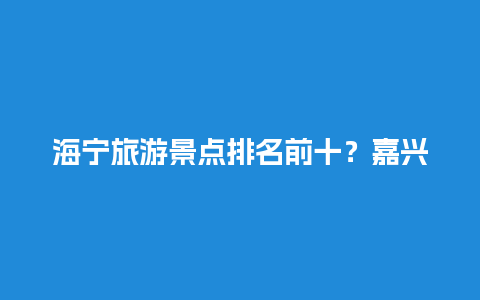 海宁旅游景点排名前十？嘉兴平湖景区？