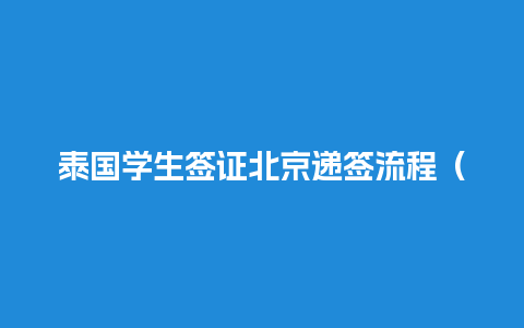 泰国学生签证北京递签流程（泰国学生签证北京递签流程是什么）