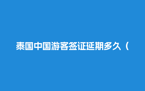 泰国中国游客签证延期多久（泰国中国游客签证延期多久了）