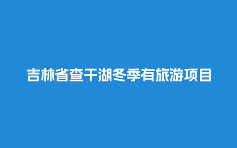 吉林省查干湖冬季有旅游项目吗，吉林查干湖景区